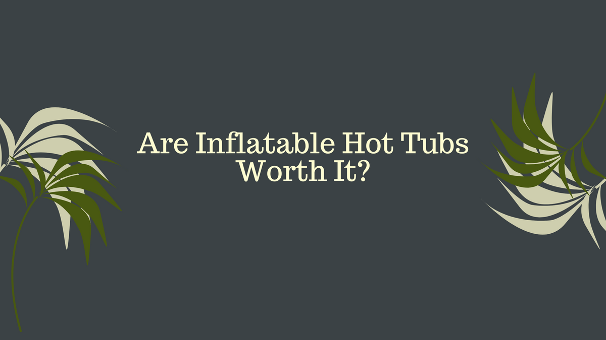 Are Inflatable Hot Tubs Worth It? (What You Need to Know!) Spafair
